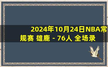 2024年10月24日NBA常规赛 雄鹿 - 76人 全场录像